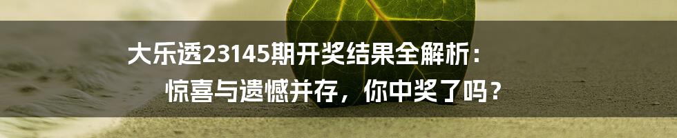 大乐透23145期开奖结果全解析: 惊喜与遗憾并存,你中奖了吗?