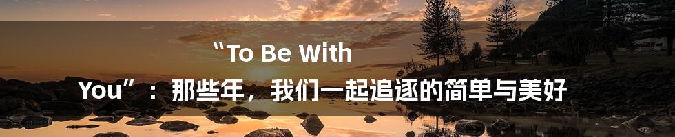“To Be With You”:那些年,我们一起追逐的简单与美好
