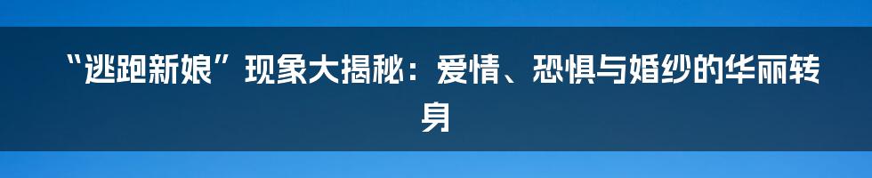 “逃跑新娘”现象大揭秘：爱情、恐惧与婚纱的华丽转身