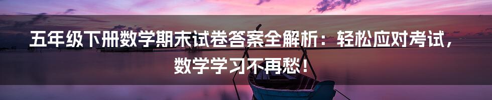 五年级下册数学期末试卷答案全解析:轻松应对考试,数学学习不再愁!
