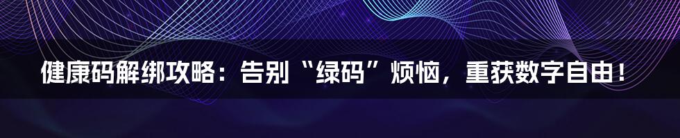 健康码解绑攻略:告别“绿码”烦恼,重获数字自由!