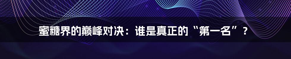 蜜糖界的巅峰对决:谁是真正的“第一名”?