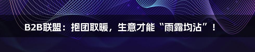 B2B联盟:抱团取暖,生意才能“雨露均沾”!