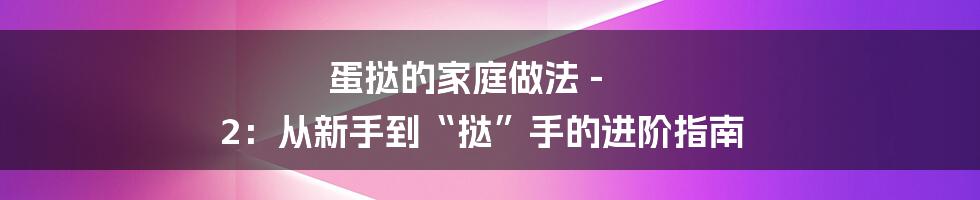 蛋挞的家庭做法 - 2:从新手到“挞”手的进阶指南