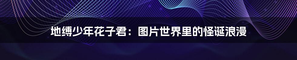 地缚少年花子君:图片世界里的怪诞浪漫