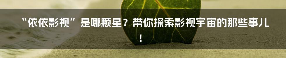 “依依影视”是哪颗星？带你探索影视宇宙的那些事儿！