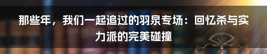 那些年,我们一起追过的羽泉专场:回忆杀与实力派的完美碰撞