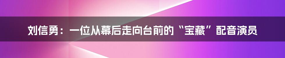 刘信勇:一位从幕后走向台前的“宝藏”配音演员