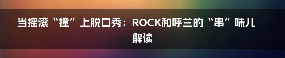 当摇滚“撞”上脱口秀:ROCK和呼兰的“串”味儿解读