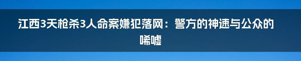 江西3天枪杀3人命案嫌犯落网:警方的神速与公众的唏嘘