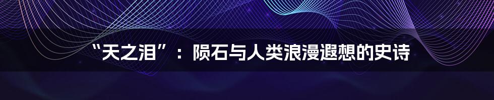 “天之泪”:陨石与人类浪漫遐想的史诗