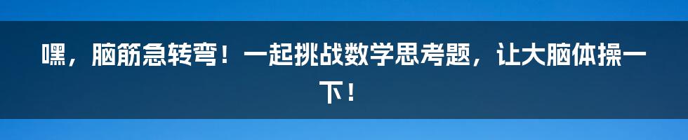 嘿，脑筋急转弯！一起挑战数学思考题，让大脑体操一下！