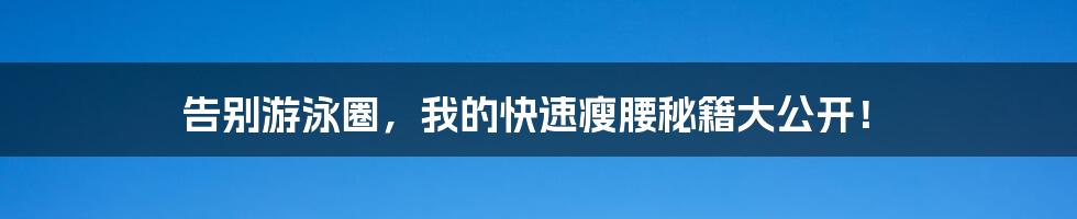 告别游泳圈,我的快速瘦腰秘籍大公开!