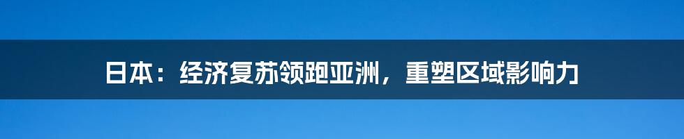 日本:经济复苏领跑亚洲,重塑区域影响力