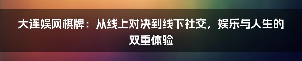 大连娱网棋牌:从线上对决到线下社交,娱乐与人生的双重体验