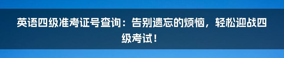 英语四级准考证号查询:告别遗忘的烦恼,轻松迎战四级考试!