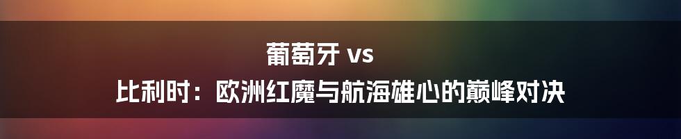 葡萄牙 vs 比利时:欧洲红魔与航海雄心的巅峰对决