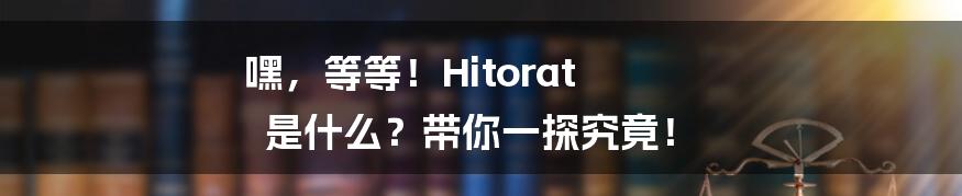 嘿,等等!Hitorat 是什么?带你一探究竟!
