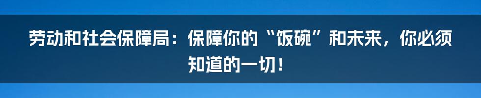 劳动和社会保障局:保障你的“饭碗”和未来,你必须知道的一切!