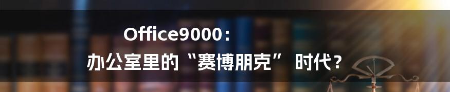 Office9000： 办公室里的“赛博朋克” 时代？