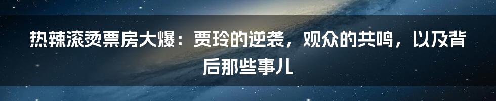 热辣滚烫票房大爆:贾玲的逆袭,观众的共鸣,以及背后那些事儿