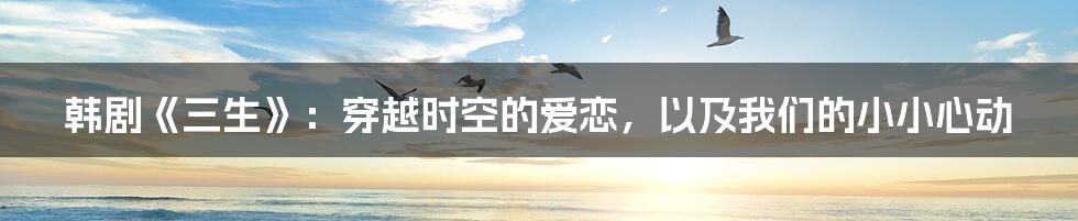 韩剧《三生》：穿越时空的爱恋，以及我们的小小心动