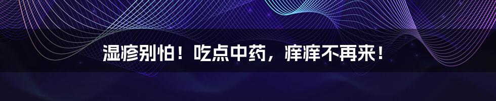 湿疹别怕！吃点中药，痒痒不再来！