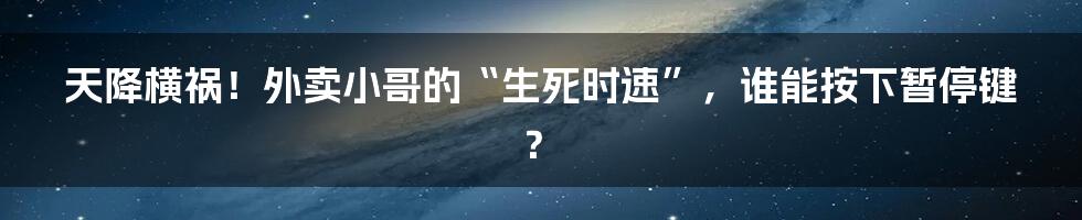 天降横祸！外卖小哥的“生死时速”，谁能按下暂停键？