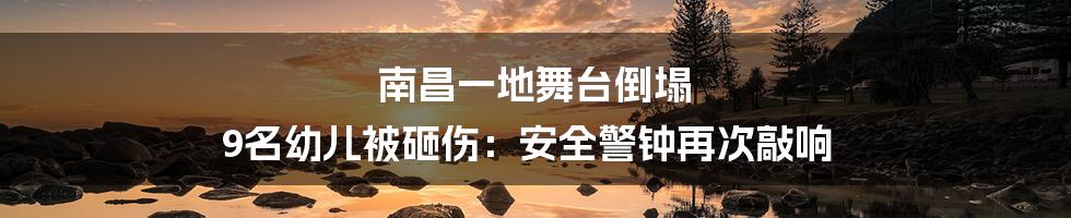 南昌一地舞台倒塌 9名幼儿被砸伤:安全警钟再次敲响