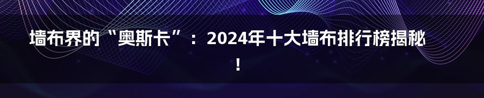 墙布界的“奥斯卡”:2024年十大墙布排行榜揭秘!