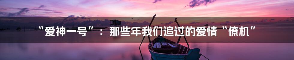 “爱神一号”:那些年我们追过的爱情“僚机”
