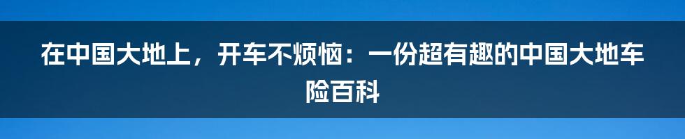在中国大地上,开车不烦恼:一份超有趣的中国大地车险百科
