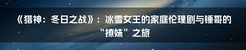 《猎神:冬日之战》:冰雪女王的家庭伦理剧与锤哥的“撩妹”之旅