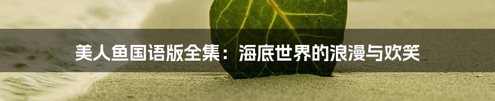 美人鱼国语版全集:海底世界的浪漫与欢笑
