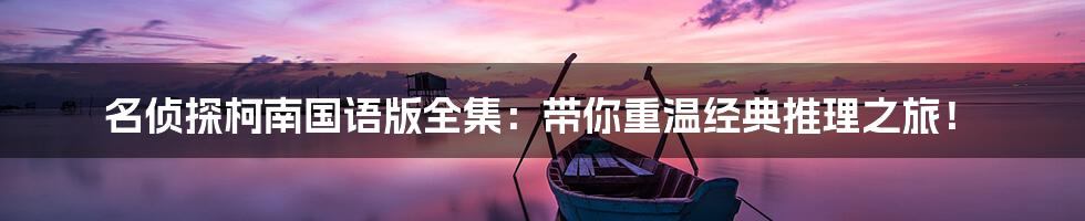 名侦探柯南国语版全集:带你重温经典推理之旅!