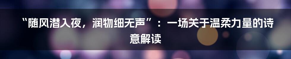 “随风潜入夜,润物细无声”:一场关于温柔力量的诗意解读