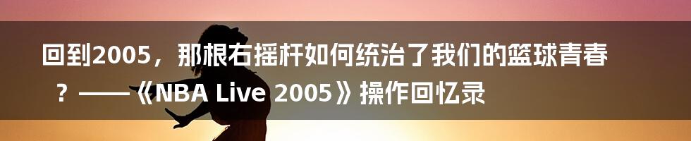 回到2005,那根右摇杆如何统治了我们的篮球青春?——《NBA Live 2005》操作回忆录