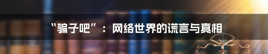 “骗子吧”:网络世界的谎言与真相