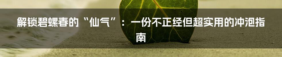 解锁碧螺春的“仙气”:一份不正经但超实用的冲泡指南