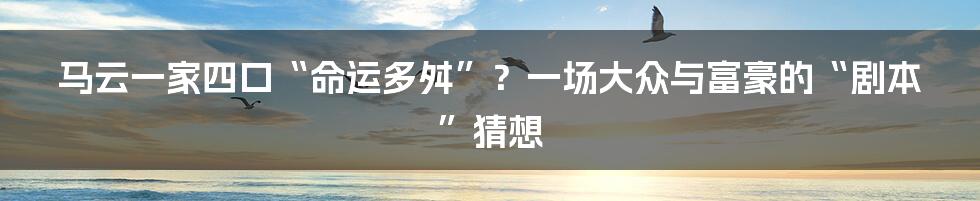马云一家四口“命运多舛”?一场大众与富豪的“剧本”猜想