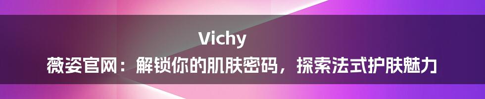 Vichy 薇姿官网:解锁你的肌肤密码,探索法式护肤魅力