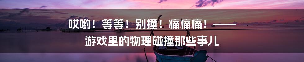 哎哟!等等!别撞!痛痛痛!—— 游戏里的物理碰撞那些事儿