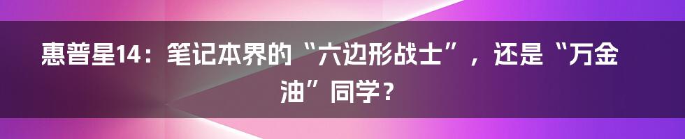 惠普星14:笔记本界的“六边形战士”,还是“万金油”同学?