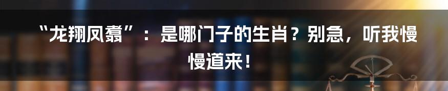 “龙翔凤翥”:是哪门子的生肖?别急,听我慢慢道来!