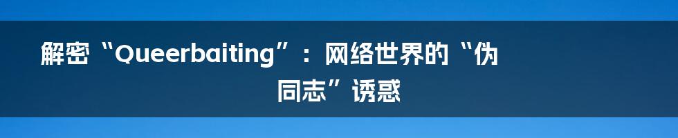 解密“Queerbaiting”:网络世界的“伪同志”诱惑