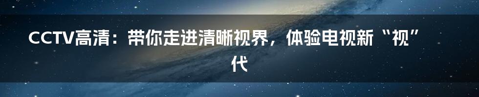 CCTV高清:带你走进清晰视界,体验电视新“视”代