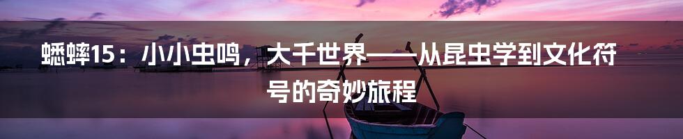 蟋蟀15:小小虫鸣,大千世界——从昆虫学到文化符号的奇妙旅程
