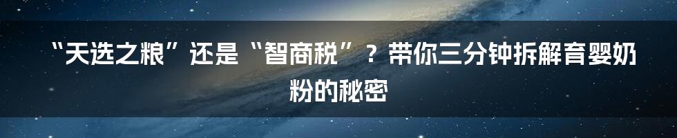 “天选之粮”还是“智商税”?带你三分钟拆解育婴奶粉的秘密