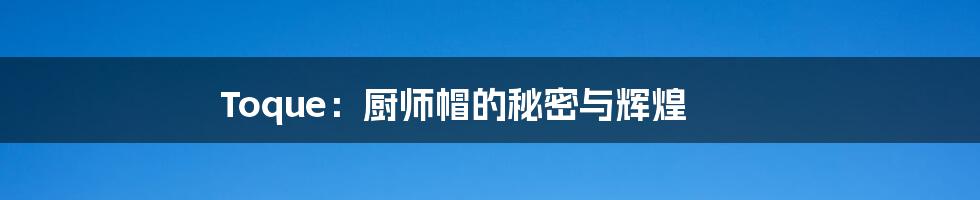Toque：厨师帽的秘密与辉煌