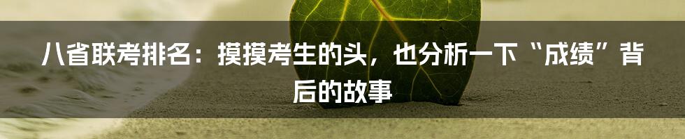 八省联考排名:摸摸考生的头,也分析一下“成绩”背后的故事